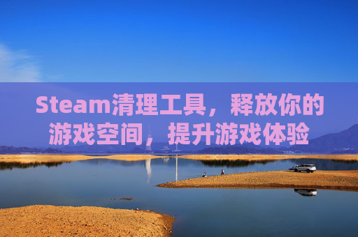 Steam清理工具,释放你的游戏空间,提升游戏体验 Steam清理工具,释放你的游戏空间,提升游戏体验