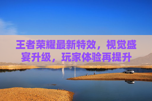 王者荣耀最新特效,视觉盛宴升级,玩家体验再提升 王者荣耀最新特效,视觉盛宴升级,玩家体验再提升