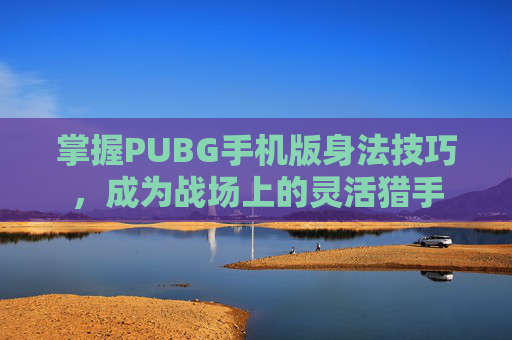 掌握PUBG手机版身法技巧,成为战场上的灵活猎手 掌握PUBG手机版身法技巧,成为战场上的灵活猎手