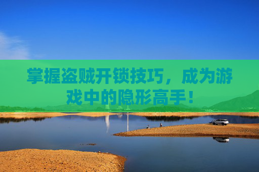 掌握盗贼开锁技巧，成为游戏中的隐形高手！