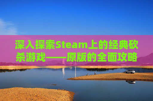 深入探索Steam上的经典砍杀游戏——原版的全面攻略 深入探索Steam上的经典砍杀游戏——原版的全面攻略