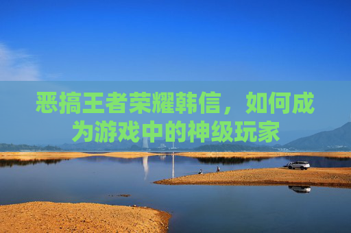 恶搞王者荣耀韩信,如何成为游戏中的神级玩家 恶搞王者荣耀韩信,如何成为游戏中的神级玩家
