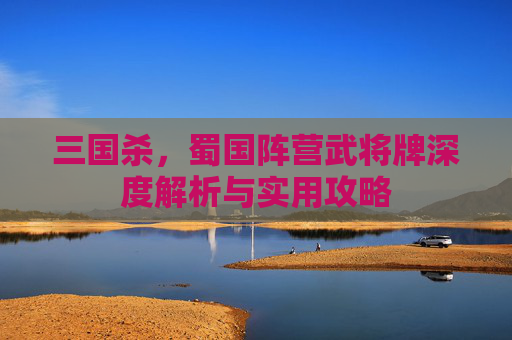 三国杀,蜀国阵营武将牌深度解析与实用攻略 三国杀,蜀国阵营武将牌深度解析与实用攻略