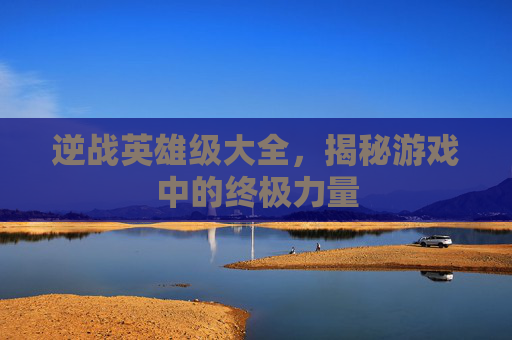 逆战英雄级大全,揭秘游戏中的终极力量 逆战英雄级大全,揭秘游戏中的终极力量