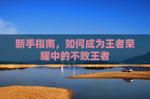 新手指南,如何成为王者荣耀中的不败王者 新手指南,如何成为王者荣耀中的不败王者