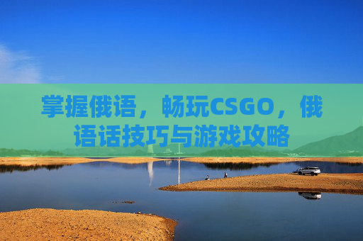 掌握俄语,畅玩CSGO,俄语话技巧与游戏攻略 掌握俄语,畅玩CSGO,俄语话技巧与游戏攻略