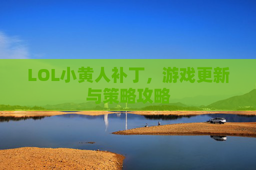 LOL小黄人补丁,游戏更新与策略攻略 LOL小黄人补丁,游戏更新与策略攻略