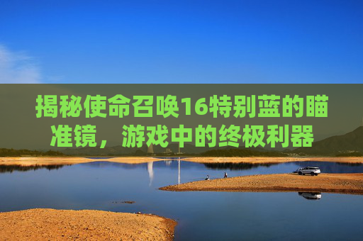 揭秘使命召唤16特别蓝的瞄准镜,游戏中的终极利器 揭秘使命召唤16特别蓝的瞄准镜,游戏中的终极利器