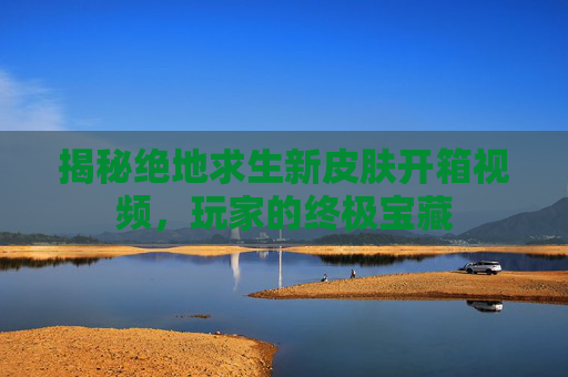 揭秘绝地求生新皮肤开箱视频,玩家的终极宝藏 揭秘绝地求生新皮肤开箱视频,玩家的终极宝藏