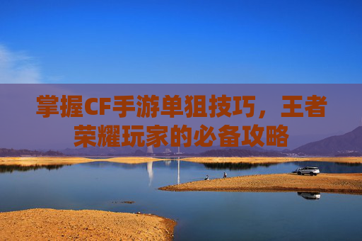 掌握CF手游单狙技巧,王者荣耀玩家的必备攻略 掌握CF手游单狙技巧,王者荣耀玩家的必备攻略