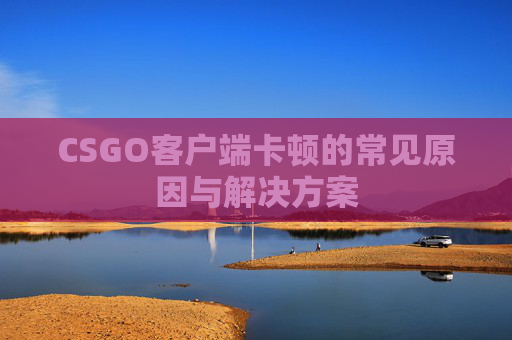 CSGO客户端卡顿的常见原因与解决方案 CSGO客户端卡顿的常见原因与解决方案