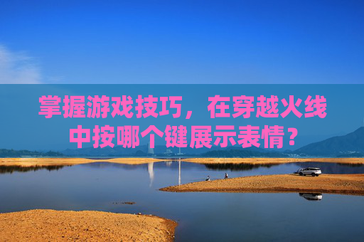 掌握游戏技巧,在穿越火线中按哪个键展示表情? 掌握游戏技巧,在穿越火线中按哪个键展示表情?