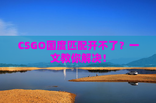 CSGO国度匹配开不了?一文教你解决! CSGO国度匹配开不了?一文教你解决!