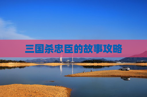 三国杀忠臣的故事攻略 三国杀忠臣的故事攻略