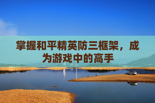掌握和平精英防三框架,成为游戏中的高手 掌握和平精英防三框架,成为游戏中的高手