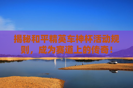 揭秘和平精英车神杯活动规则,成为赛道上的传奇! 揭秘和平精英车神杯活动规则,成为赛道上的传奇!