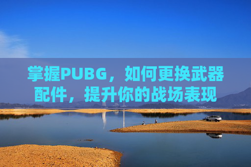 掌握PUBG,如何更换武器配件,提升你的战场表现 掌握PUBG,如何更换武器配件,提升你的战场表现