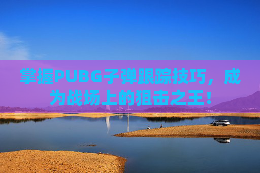 掌握PUBG子弹跟踪技巧,成为战场上的狙击之王! 掌握PUBG子弹跟踪技巧,成为战场上的狙击之王!
