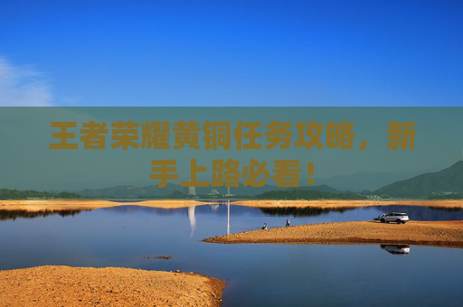 王者荣耀黄铜任务攻略,新手上路必看! 王者荣耀黄铜任务攻略,新手上路必看!