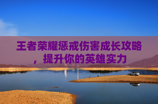 王者荣耀惩戒伤害成长攻略,提升你的英雄实力 王者荣耀惩戒伤害成长攻略,提升你的英雄实力