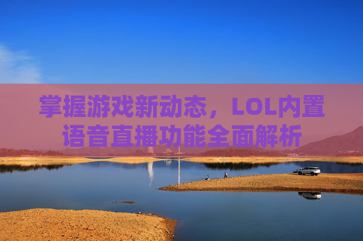 掌握游戏新动态,LOL内置语音直播功能全面解析 掌握游戏新动态,LOL内置语音直播功能全面解析