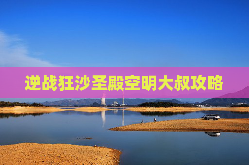 逆战狂沙圣殿空明大叔攻略