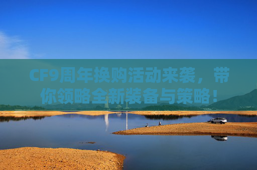 CF9周年换购活动来袭，带你领略全新装备与策略！