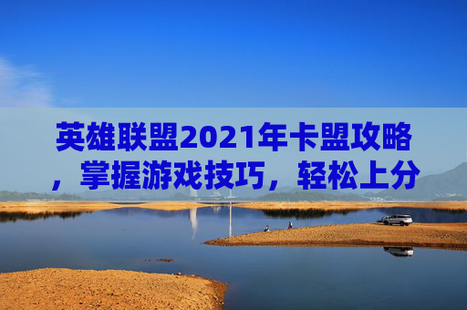 英雄联盟2021年卡盟攻略，掌握游戏技巧，轻松上分
