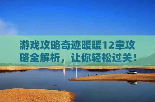 游戏攻略奇迹暖暖12章攻略全解析，让你轻松过关！