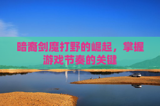 详细阅读:暗裔剑魔打野的崛起,掌握游戏节奏的关键 暗裔剑魔打野的崛起,掌握游戏节奏的关键