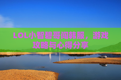 LOL小智碧哥闯韩服,游戏攻略与心得分享 LOL小智碧哥闯韩服,游戏攻略与心得分享