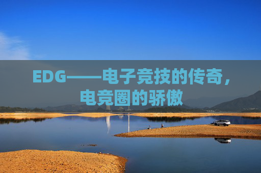 EDG——电子竞技的传奇,电竞圈的骄傲 EDG——电子竞技的传奇,电竞圈的骄傲