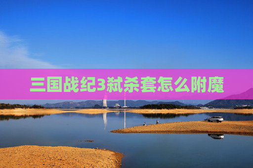 三国战纪3弑杀套怎么附魔 三国战纪3弑杀套怎么附魔