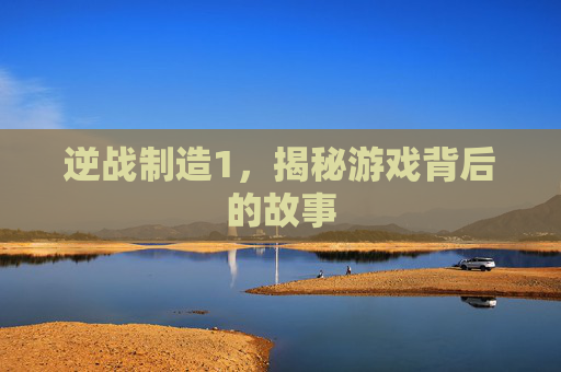 逆战制造1,揭秘游戏背后的故事 逆战制造1,揭秘游戏背后的故事