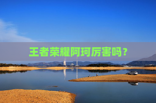 王者荣耀阿珂厉害吗? 王者荣耀阿珂厉害吗?