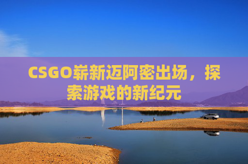 CSGO崭新迈阿密出场,探索游戏的新纪元 CSGO崭新迈阿密出场,探索游戏的新纪元