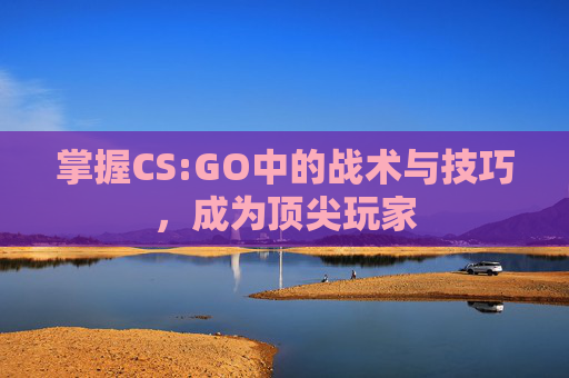 掌握CS:GO中的战术与技巧,成为顶尖玩家 掌握CS:GO中的战术与技巧,成为顶尖玩家