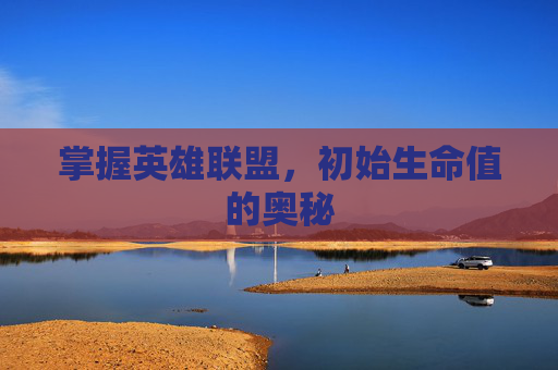 掌握英雄联盟,初始生命值的奥秘 掌握英雄联盟,初始生命值的奥秘