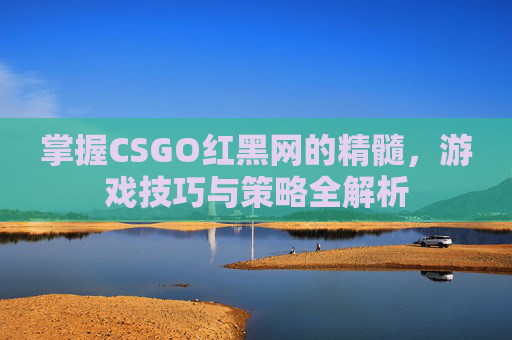 掌握CSGO红黑网的精髓,游戏技巧与策略全解析 掌握CSGO红黑网的精髓,游戏技巧与策略全解析
