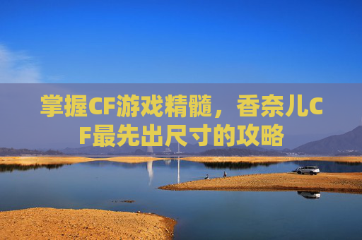 掌握CF游戏精髓,香奈儿CF最先出尺寸的攻略 掌握CF游戏精髓,香奈儿CF最先出尺寸的攻略