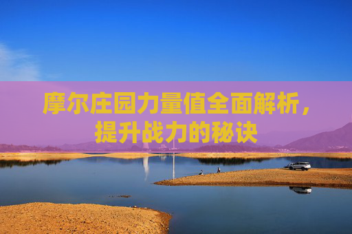 摩尔庄园力量值全面解析,提升战力的秘诀 摩尔庄园力量值全面解析,提升战力的秘诀