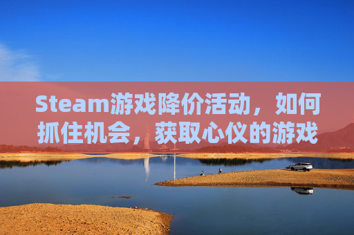 Steam游戏降价活动,如何抓住机会,获取心仪的游戏 Steam游戏降价活动,如何抓住机会,获取心仪的游戏