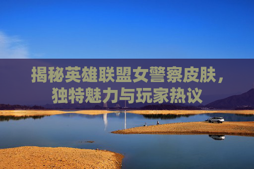 揭秘英雄联盟女警察皮肤,独特魅力与玩家热议 揭秘英雄联盟女警察皮肤,独特魅力与玩家热议