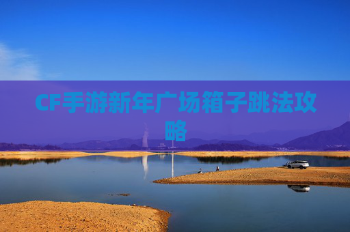 CF手游新年广场箱子跳法攻略 CF手游新年广场箱子跳法攻略