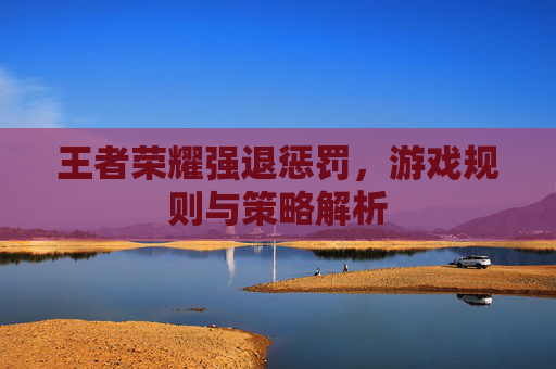 王者荣耀强退惩罚，游戏规则与策略解析