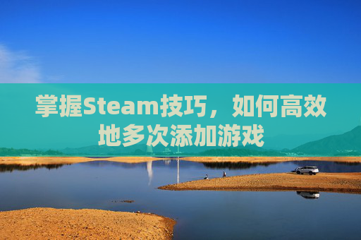 掌握Steam技巧，如何高效地多次添加游戏
