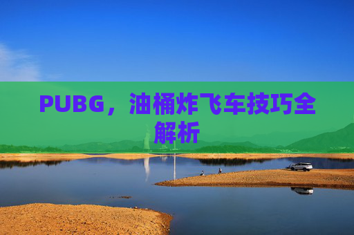PUBG，油桶炸飞车技巧全解析