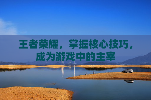 王者荣耀,掌握核心技巧,成为游戏中的主宰 王者荣耀,掌握核心技巧,成为游戏中的主宰