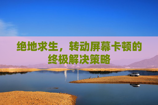 绝地求生,转动屏幕卡顿的终极解决策略 绝地求生,转动屏幕卡顿的终极解决策略