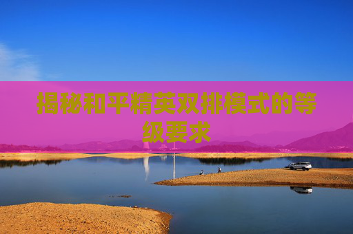 揭秘和平精英双排模式的等级要求 揭秘和平精英双排模式的等级要求